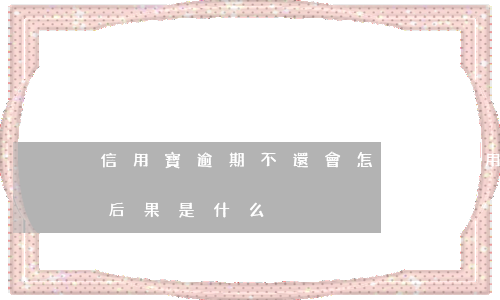 信用寶逾期不還會怎樣嗎，信用寶逾期未還的后果是什么？